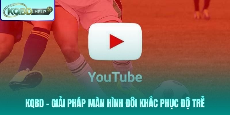 Giải pháp màn hình đôi KQBD khắc phục hoàn toàn độ trễ Youtube